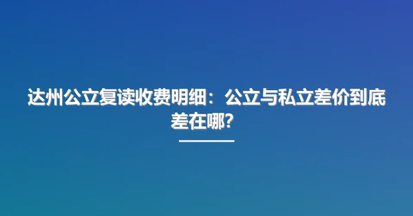 达州公立复读收费明细:公立与私立差价到底差在哪?