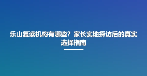 乐山复读机构有哪些?家长实地探访后的真实选择指南