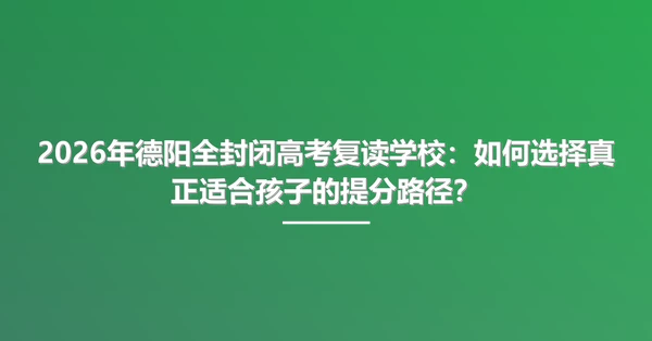 2026年德阳全封闭高考复读学校:如何选择真正适合孩子的提分路径?