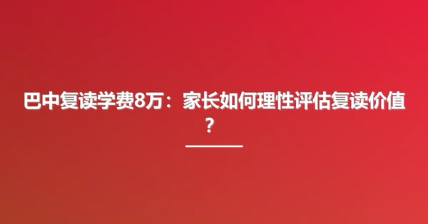 巴中复读学费8万:家长如何理性评估复读价值?