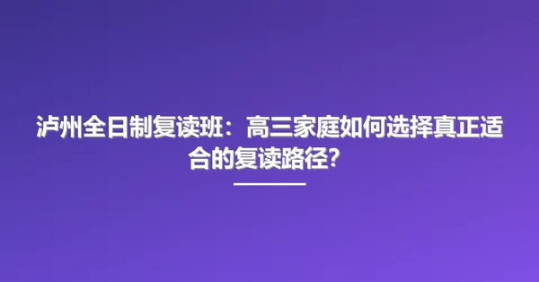泸州全日制复读班：高三家庭如何选择真正适合的复读路径？