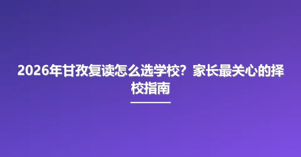 2026年甘孜复读怎么选学校?家长最关心的择校指南