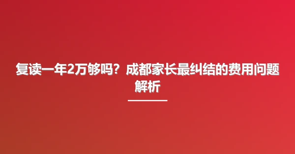 复读一年2万够吗?成都家长最纠结的费用问题解析