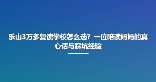 乐山3万多复读学校怎么选?一位陪读妈妈的真心话与踩坑经验