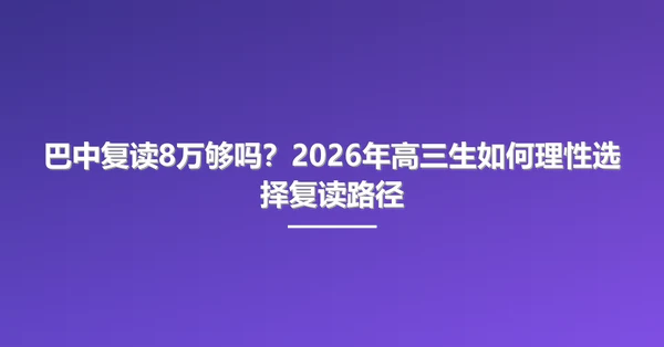 巴中复读8万够吗?2026年高三生如何理性选择复读路径
