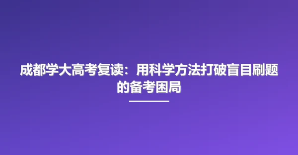 成都学大高考复读:用科学方法打破盲目刷题的备考困局
