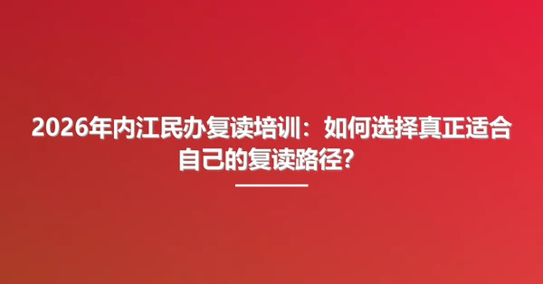 2026年内江民办复读培训:如何选择真正适合自己的复读路径?