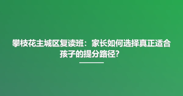攀枝花主城区复读班:家长如何选择真正适合孩子的提分路径?