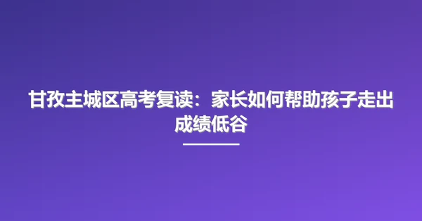 甘孜主城区高考复读:家长如何帮助孩子走出成绩低谷