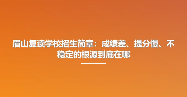 眉山复读学校招生简章:成绩差、提分慢、不稳定的根源到底在哪