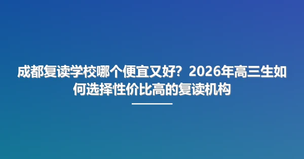 成都复读学校哪个便宜又好?2026年高三生如何选择性价比高的复读机构