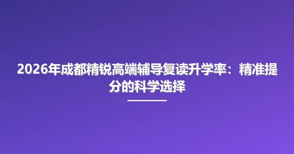 2026年成都精锐高端辅导复读升学率:精准提分的科学选择
