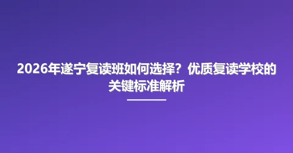 2026年遂宁复读班如何选择?优质复读学校的关键标准解析