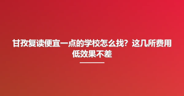 甘孜复读便宜一点的学校怎么找?这几所费用低效果不差