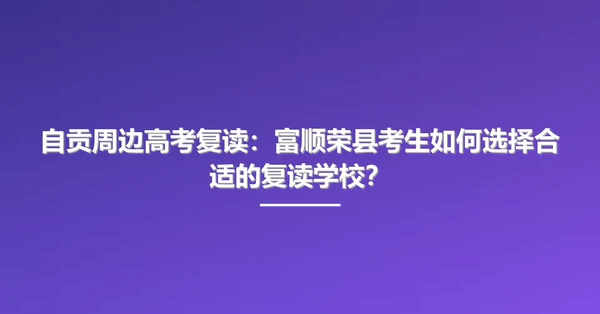 自贡周边高考复读:富顺荣县考生如何选择合适的复读学校?