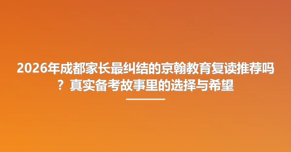 2026年成都家长最纠结的京翰教育复读推荐吗?真实备考故事里的选择与希望