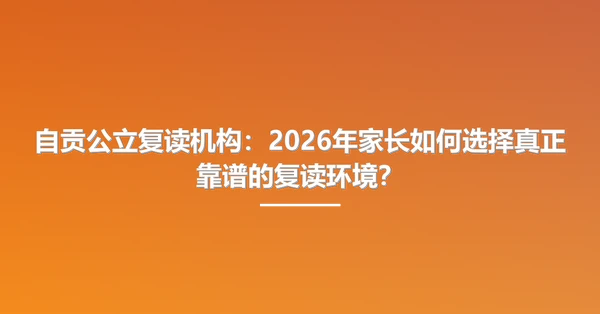 自贡公立复读机构:2026年家长如何选择真正靠谱的复读环境?