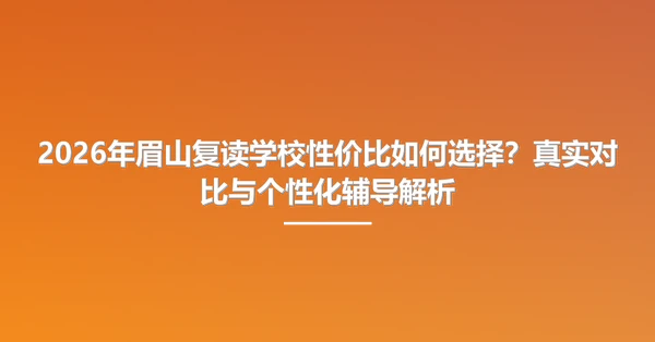 2026年眉山复读学校性价比如何选择?真实对比与个性化辅导解析