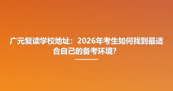 广元复读学校地址:2026年考生如何找到最适合自己的备考环境?