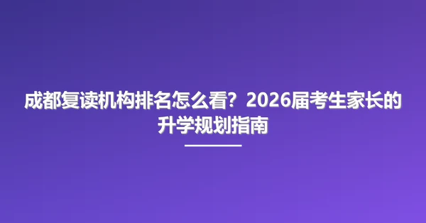 成都复读机构排名怎么看?2026届考生家长的升学规划指南