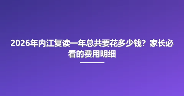 2026年内江复读一年总共要花多少钱?家长必看的费用明细