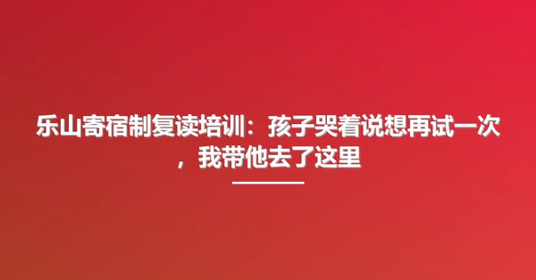 乐山寄宿制复读培训：孩子哭着说想再试一次，我带他去了这里