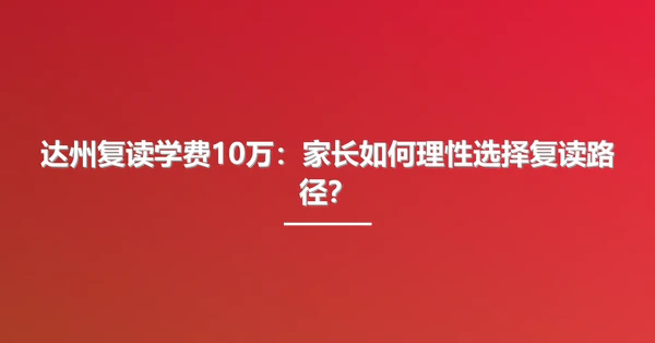 达州复读学费10万:家长如何理性选择复读路径?