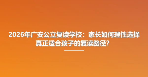 2026年广安公立复读学校:家长如何理性选择真正适合孩子的复读路径?