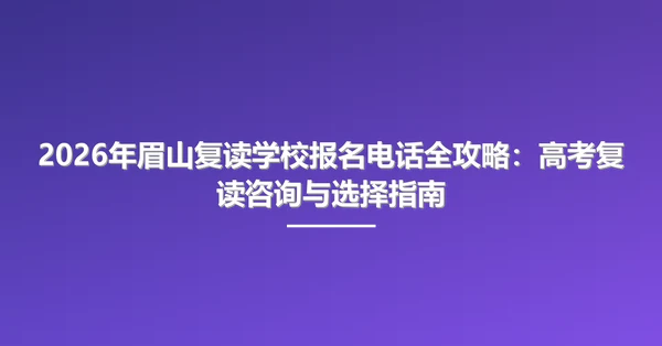 2026年眉山复读学校报名电话全攻略:高考复读咨询与选择指南