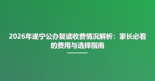 2026年遂宁公办复读收费情况解析:家长必看的费用与选择指南