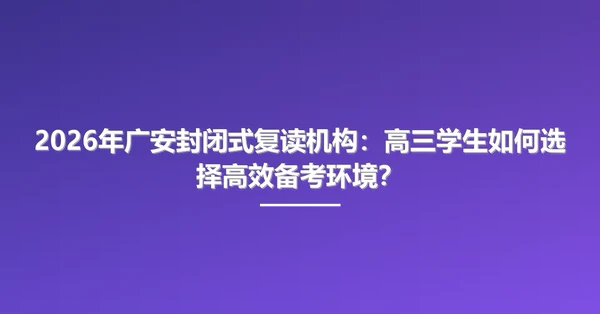 2026年广安封闭式复读机构:高三学生如何选择高效备考环境?
