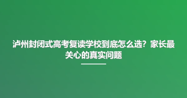 泸州封闭式高考复读学校到底怎么选?家长最关心的真实问题