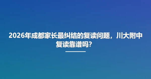 2026年成都家长最纠结的复读问题，川大附中复读靠谱吗？