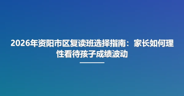 2026年资阳市区复读班选择指南：家长如何理性看待孩子成绩波动