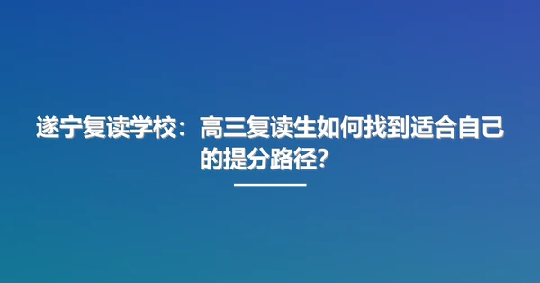 遂宁复读学校:高三复读生如何找到适合自己的提分路径?