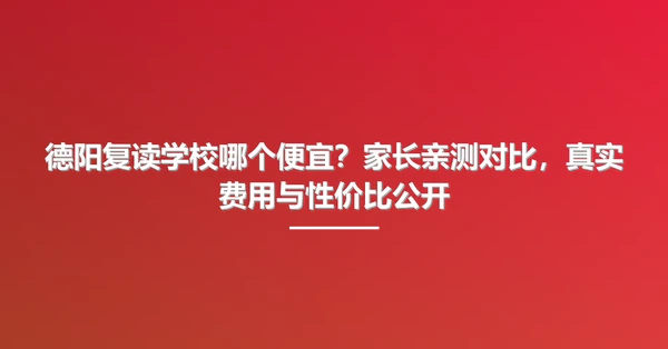 德阳复读学校哪个便宜?家长亲测对比,真实费用与性价比公开