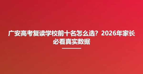 广安高考复读学校前十名怎么选?2026年家长必看真实数据