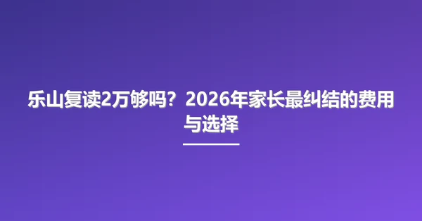 乐山复读2万够吗？2026年家长最纠结的费用与选择
