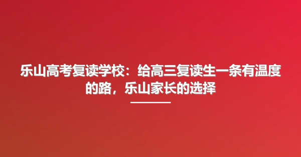 乐山高考复读学校：给高三复读生一条有温度的路，乐山家长的选择