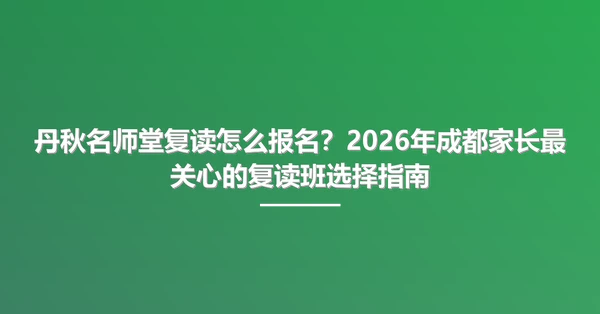 丹秋名师堂复读怎么报名？2026年成都家长最关心的复读班选择指南