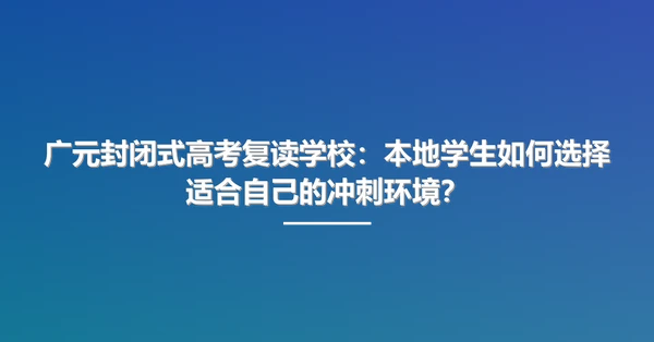 广元封闭式高考复读学校:本地学生如何选择适合自己的冲刺环境?