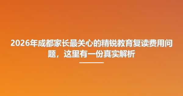 2026年成都家长最关心的精锐教育复读费用问题，这里有一份真实解析
