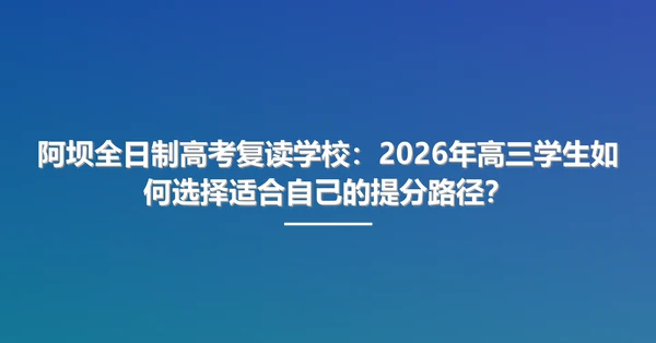 阿坝全日制高考复读学校:2026年高三学生如何选择适合自己的提分路径?