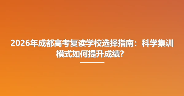 2026年成都高考复读学校选择指南：科学集训模式如何提升成绩？