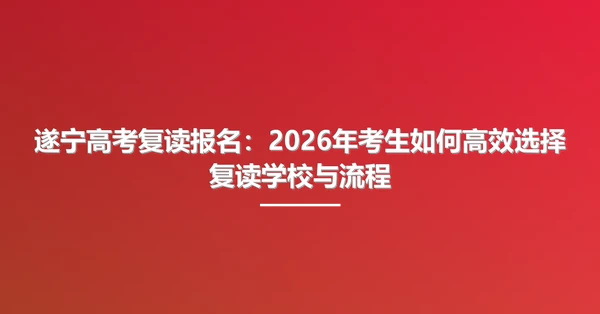 遂宁高考复读报名:2026年考生如何高效选择复读学校与流程