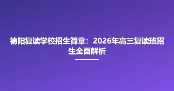 德阳复读学校招生简章:2026年高三复读班招生全面解析
