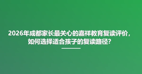 2026年成都家长最关心的嘉祥教育复读评价,如何选择适合孩子的复读路径?