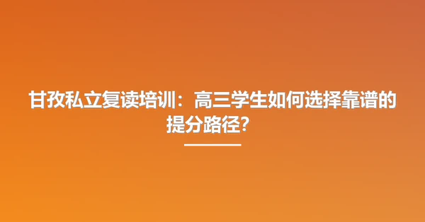 甘孜私立复读培训:高三学生如何选择靠谱的提分路径?