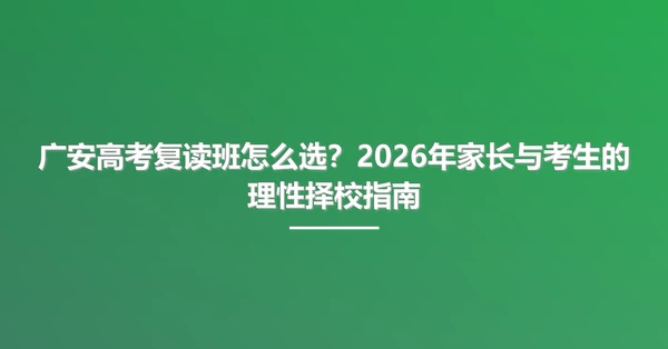 广安高考复读班怎么选？2026年家长与考生的理性择校指南