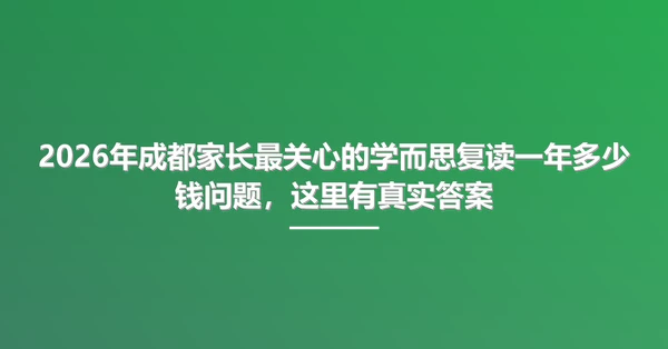 2026年成都家长最关心的学而思复读一年多少钱问题,这里有真实答案